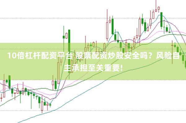 10倍杠杆配资平台 股票配资炒股安全吗？风险自主承担至关重要!