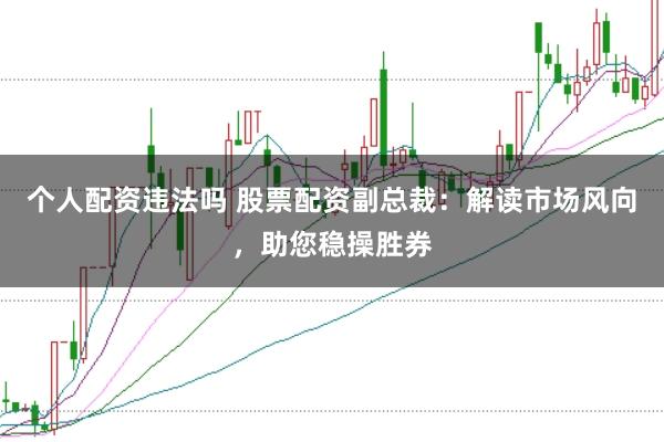 个人配资违法吗 股票配资副总裁：解读市场风向，助您稳操胜券