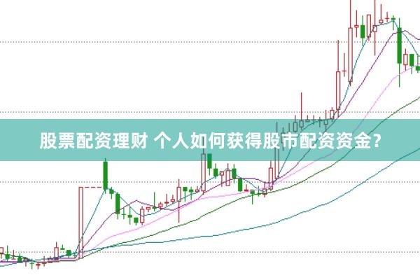 股票配资理财 个人如何获得股市配资资金？