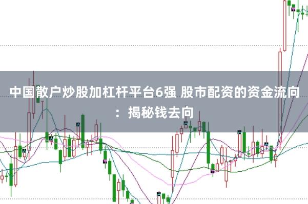 中国散户炒股加杠杆平台6强 股市配资的资金流向：揭秘钱去向