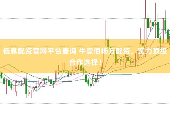 低息配资官网平台查询 牛壹佰杨方配资，实力顶级合作选择！
