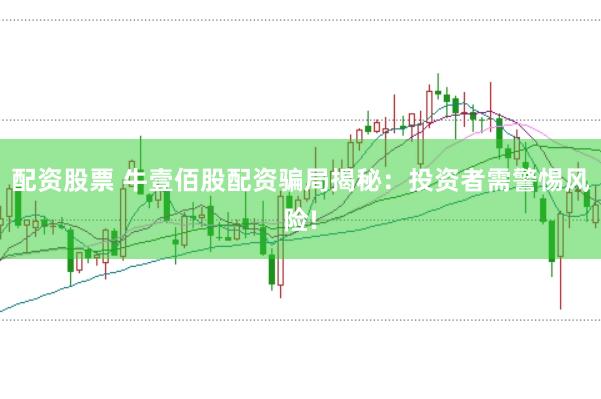 配资股票 牛壹佰股配资骗局揭秘：投资者需警惕风险!