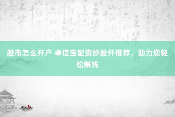 股市怎么开户 卓信宝配资炒股仟推荐，助力您轻松赚钱