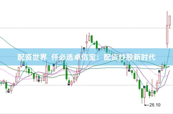 配资世界  仟必选卓信宝：配资炒股新时代