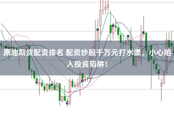 原油期货配资排名 配资炒股千万元打水漂，小心陷入投资陷阱！
