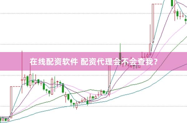 在线配资软件 配资代理会不会查我？