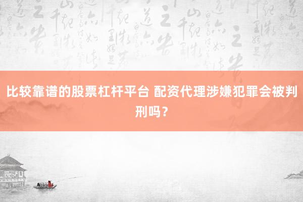 比较靠谱的股票杠杆平台 配资代理涉嫌犯罪会被判刑吗？