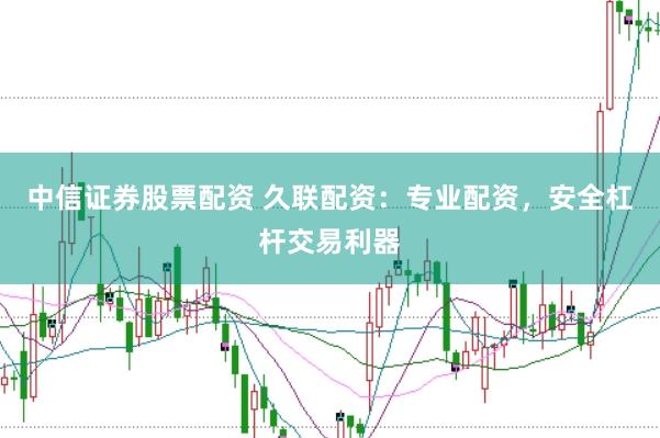 中信证券股票配资 久联配资：专业配资，安全杠杆交易利器