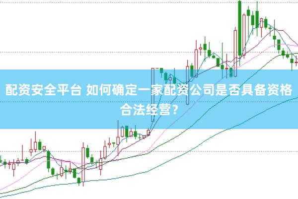 配资安全平台 如何确定一家配资公司是否具备资格合法经营？