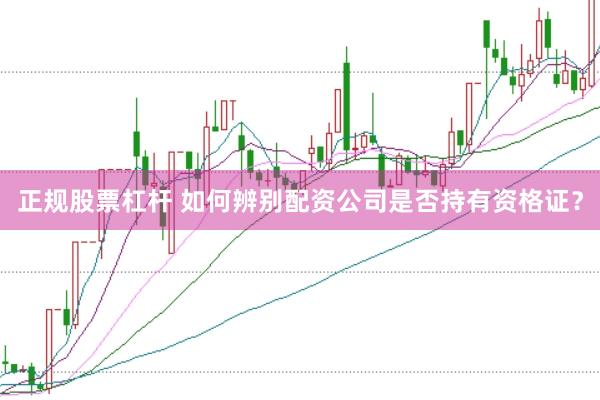 正规股票杠杆 如何辨别配资公司是否持有资格证？