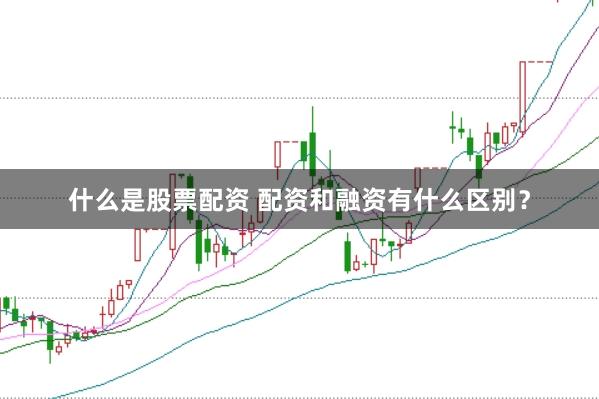 什么是股票配资 配资和融资有什么区别？