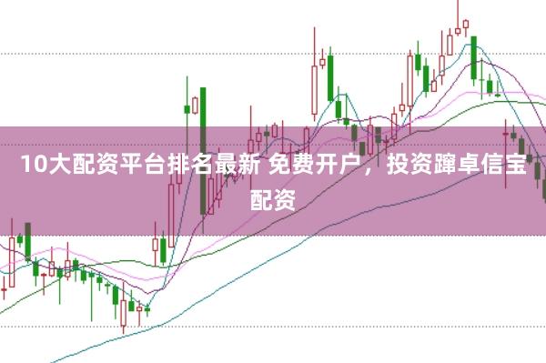 10大配资平台排名最新 免费开户，投资蹿卓信宝配资