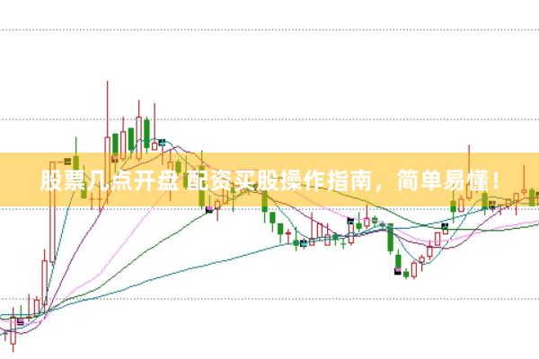 股票几点开盘 配资买股操作指南，简单易懂！