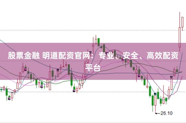 股票金融 明道配资官网：专业、安全、高效配资平台