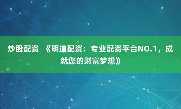 炒股配资  《明道配资：专业配资平台NO.1，成就您的财富梦想》