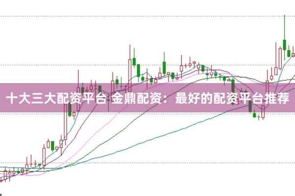 十大三大配资平台 金鼎配资：最好的配资平台推荐