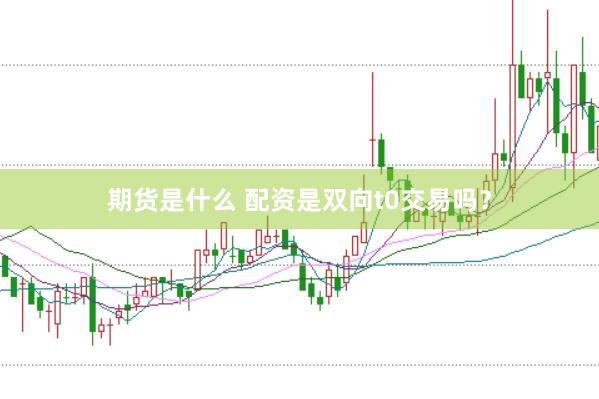 期货是什么 配资是双向t0交易吗？