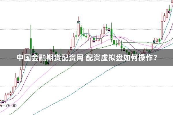 中国金融期货配资网 配资虚拟盘如何操作?