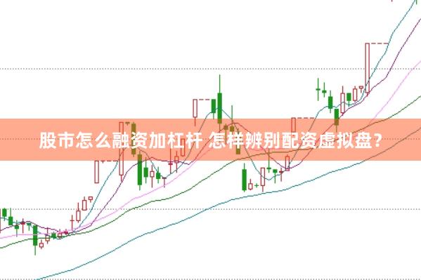 股市怎么融资加杠杆 怎样辨别配资虚拟盘?