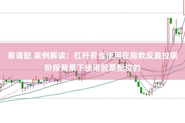 靠谱配 案例解读：杠杆资金使用在指数反复拉锯阶段背景下使用股票配资的