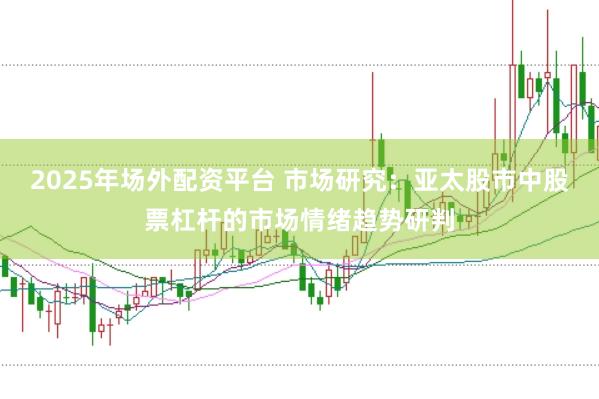 2025年场外配资平台 市场研究：亚太股市中股票杠杆的市场情绪趋势研判