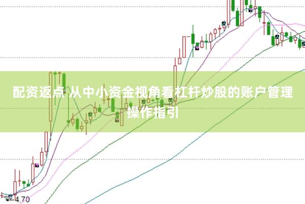 配资返点 从中小资金视角看杠杆炒股的账户管理操作指引