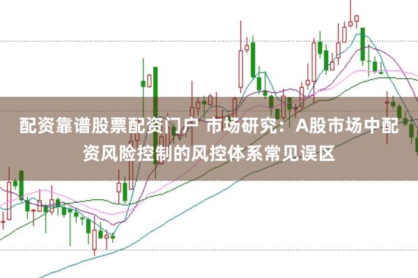 配资靠谱股票配资门户 市场研究：A股市场中配资风险控制的风控体系常见误区
