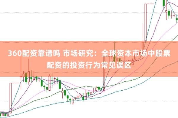 360配资靠谱吗 市场研究：全球资本市场中股票配资的投资行为常见误区