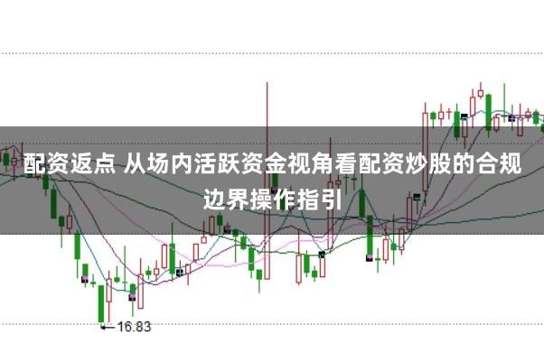 配资返点 从场内活跃资金视角看配资炒股的合规边界操作指引