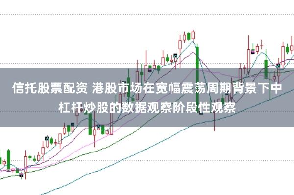 信托股票配资 港股市场在宽幅震荡周期背景下中杠杆炒股的数据观察阶段性观察
