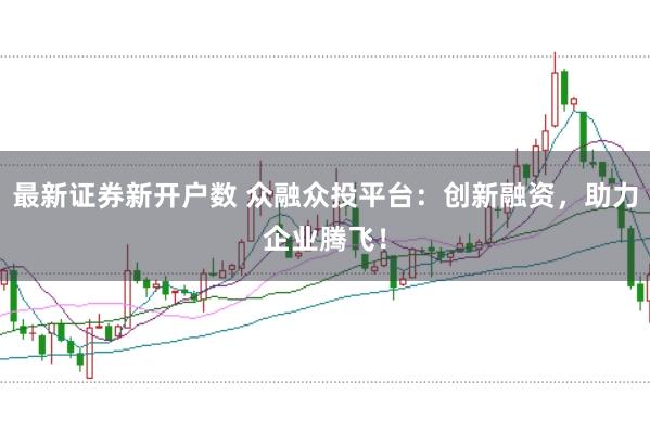 最新证券新开户数 众融众投平台：创新融资，助力企业腾飞！