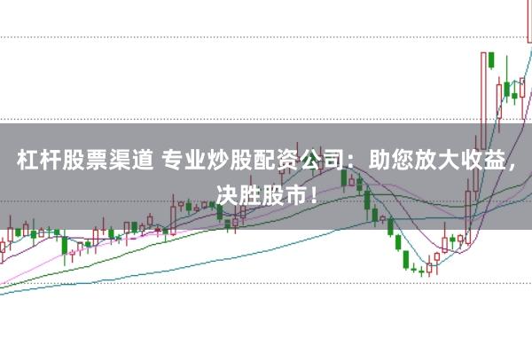 杠杆股票渠道 专业炒股配资公司：助您放大收益，决胜股市！