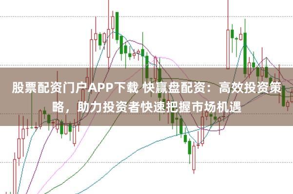 股票配资门户APP下载 快赢盘配资：高效投资策略，助力投资者快速把握市场机遇