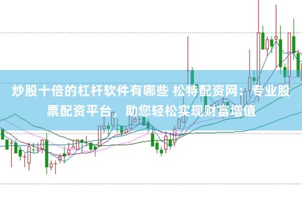 炒股十倍的杠杆软件有哪些 松特配资网：专业股票配资平台，助您轻松实现财富增值