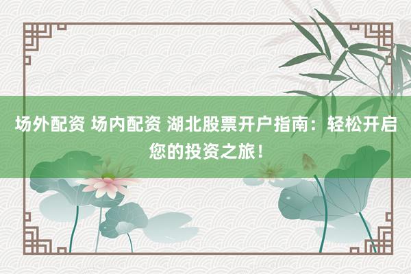 场外配资 场内配资 湖北股票开户指南：轻松开启您的投资之旅！