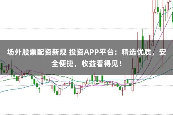 场外股票配资新规 投资APP平台：精选优质，安全便捷，收益看得见！