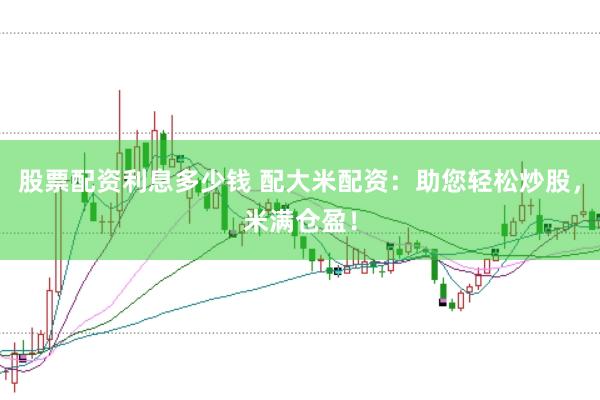 股票配资利息多少钱 配大米配资：助您轻松炒股，米满仓盈！