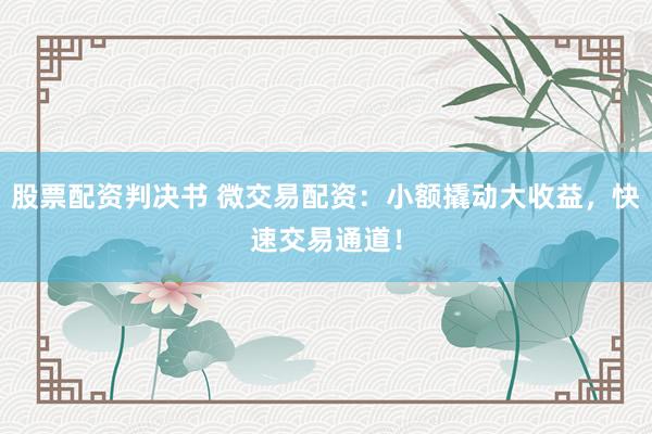 股票配资判决书 微交易配资:小额撬动大收益,快速交易通道!