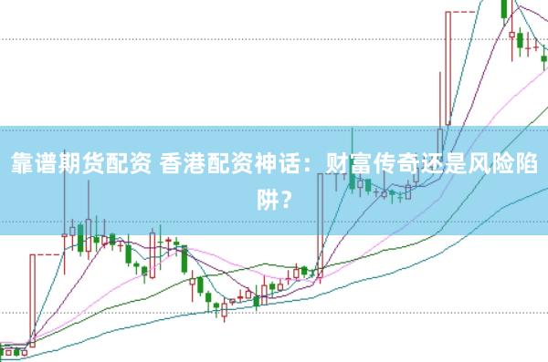 靠谱期货配资 香港配资神话:财富传奇还是风险陷阱?