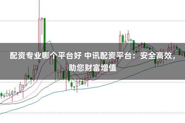 配资专业哪个平台好 中讯配资平台：安全高效，助您财富增值