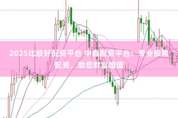 2025比较好配资平台 中鑫配资平台：专业股票配资，助您财富增值