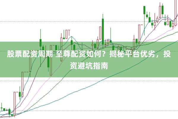 股票配资周期 至尊配资如何？揭秘平台优劣，投资避坑指南