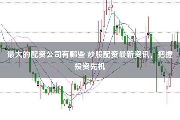 最大的配资公司有哪些 炒股配资最新资讯，把握投资先机