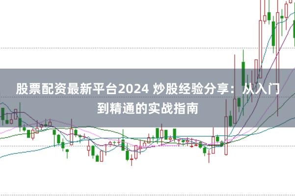 股票配资最新平台2024 炒股经验分享：从入门到精通的实战指南